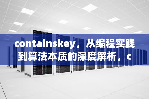 containskey，从编程实践到算法本质的深度解析，containskey在java中什么