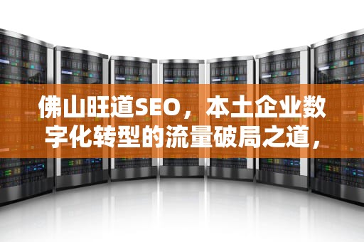 佛山旺道SEO，本土企业数字化转型的流量破局之道，旺道seo优