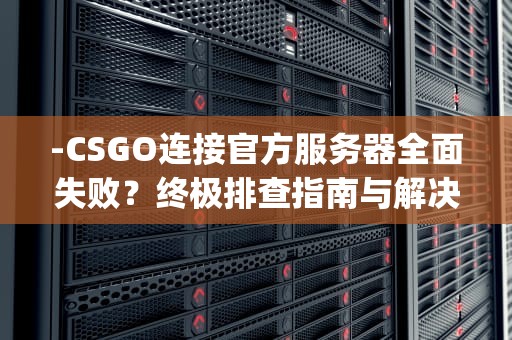 -CSGO连接官方服务器全面失败？终极排查指南与解决方案，csgo连接任意官方服务器失败原因