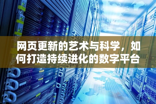 网页更新的艺术与科学，如何打造持续进化的数字平台，网页更新升级每一天