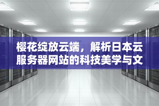 樱花绽放云端，解析日本云服务器网站的科技美学与文化密码，日本樱花云服务器网站下载