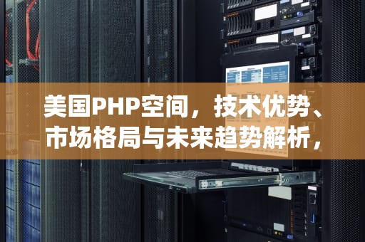 美国PHP空间，技术优势、市场格局与未来趋势解析，免费php空间国外
