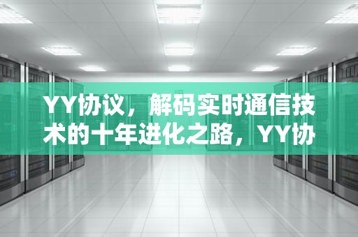 YY协议，解码实时通信技术的十年进化之路，YY协议官网