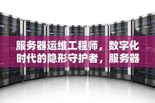 服务器运维工程师，数字化时代的隐形守护者，服务器运维工程师工作内容