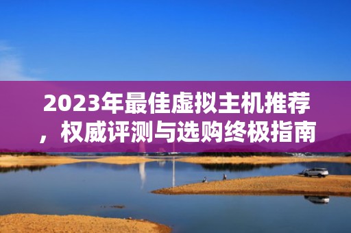 2023年最佳虚拟主机推荐，权威评测与选购终极指南，最好的虚拟主机推荐