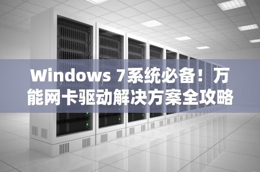 Windows 7系统必备！万能网卡驱动解决方案全攻略，万能网卡驱动win7下载