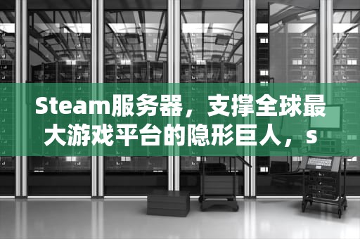 Steam服务器，支撑全球最大游戏平台的隐形巨人，steam服务器脱机怎么办
