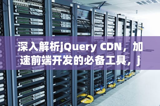 深入解析jQuery CDN，加速前端开发的必备工具，jquerycdn百度