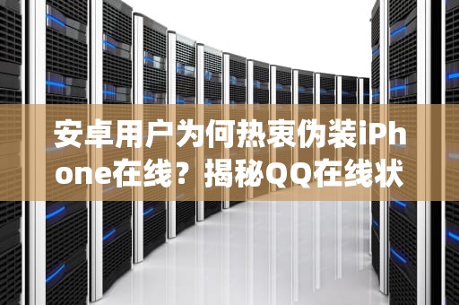 安卓用户为何热衷伪装iPhone在线？揭秘QQ在线状态背后的社交密码，安卓qq显示iphone在线 怎么实现的