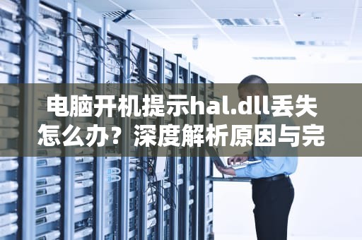 电脑开机提示hal.dll丢失怎么办？深度解析原因与完整解决方案，hal.dll丢失无法开机