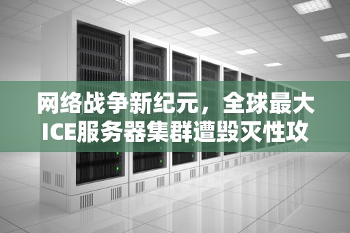 网络战争新纪元，全球最大ICE服务器集群遭毁灭性攻击事件深度解析，ice服务器被炸后ice的反应
