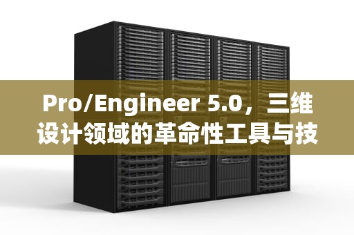 Pro/Engineer 5.0，三维设计领域的革命性工具与技术解析，proe50安装教程图解