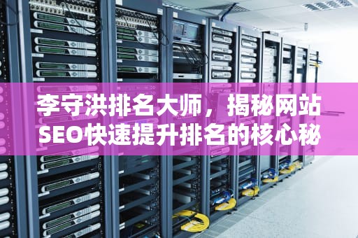 李守洪排名大师，揭秘网站SEO快速提升排名的核心秘诀与实战策略，李守洪排名大师怎么样