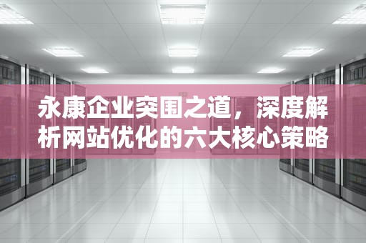 永康企业突围之道，深度解析网站优化的六大核心策略，永康网站优化设计招聘