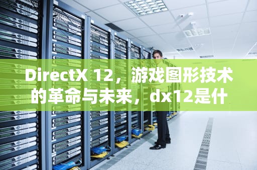 DirectX 12，游戏图形技术的革命与未来，dx12是什么意思