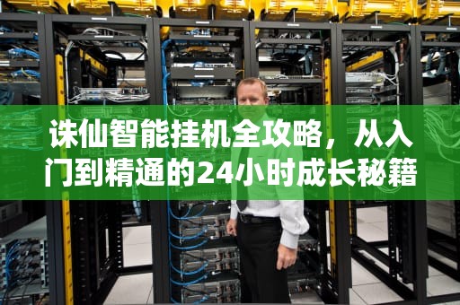 诛仙智能挂机全攻略，从入门到精通的24小时成长秘籍，诛仙怎么挂机打怪