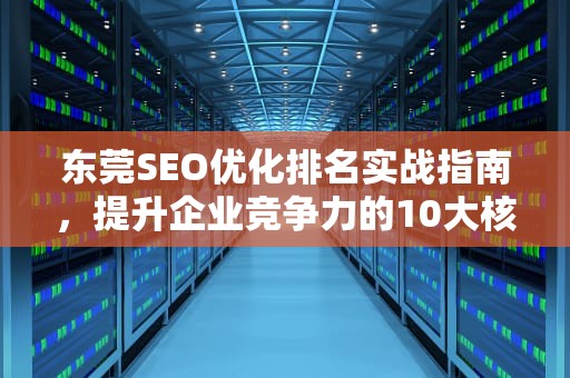 东莞SEO优化排名实战指南，提升企业竞争力的10大核心策略，东莞seo网站优化排名