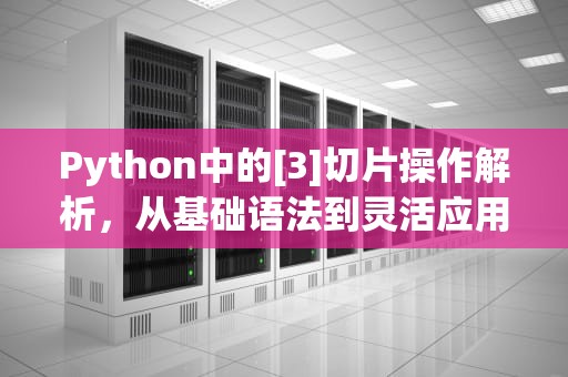 Python中的[3]切片操作解析，从基础语法到灵活应用，解锁PYTHON的编码魅力