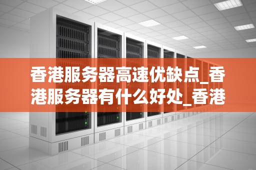 香港服务器高速优缺点_香港服务器有什么好处_香港服务器高速优缺点分析