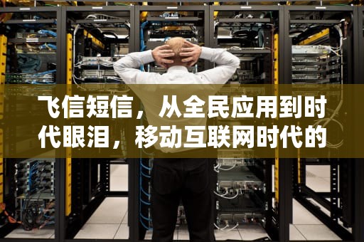 飞信短信，从全民应用到时代眼泪，移动互联网时代的通信启示录，飞信短信平台