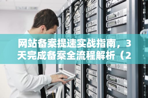 网站备案提速实战指南，3天完成备案全流程解析（2024最新版）快速网站备案什么意思