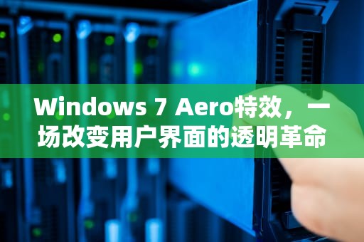 Windows 7 Aero特效，一场改变用户界面的透明革命，win7 aero特效被禁用怎么恢复