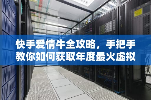 快手爱情牛全攻略，手把手教你如何获取年度最火虚拟礼物，快手爱情牛要怎么得