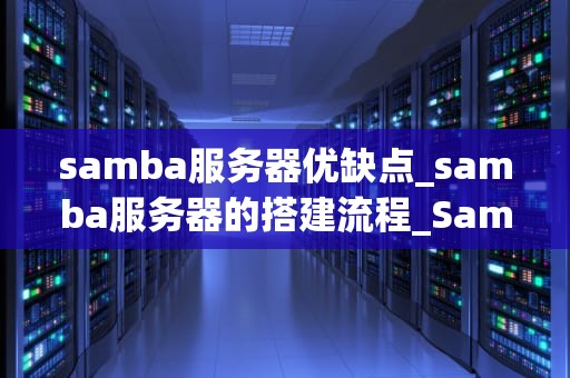 samba服务器优缺点_samba服务器的搭建流程_Samba服务器的优缺点深度分析