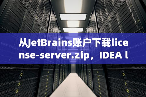 从JetBrains账户下载license-server.zip，IDEA license server是什么意思