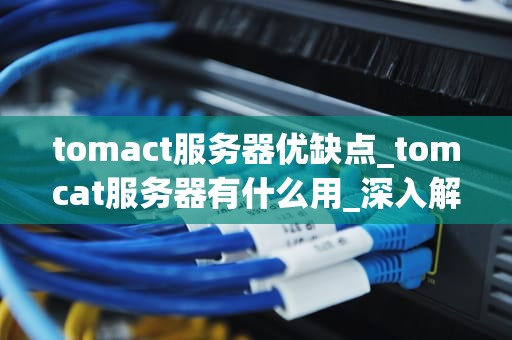 tomact服务器优缺点_tomcat服务器有什么用_深入解析Tomcat服务器的优缺点