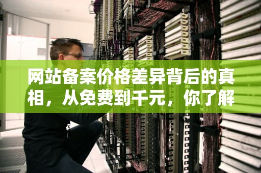 网站备案价格差异背后的真相，从免费到千元，你了解多少？网站备案收费标准