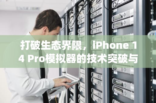 打破生态界限，iPhone 14 Pro模拟器的技术突破与应用前景，iphone14pro模拟器下载