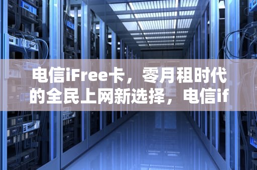 电信iFree卡，零月租时代的全民上网新选择，电信ifree卡还有吗