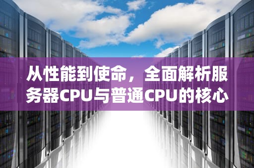 从性能到使命，全面解析服务器CPU与普通CPU的核心差异，服务器cpu和普通cpu的区别打游戏