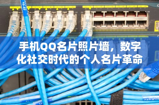 手机QQ名片照片墙，数字化社交时代的个人名片革命，扣扣名片照片墙怎么设置