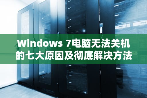 Windows 7电脑无法关机的七大原因及彻底解决方法，win7电脑关不了机是怎么回事