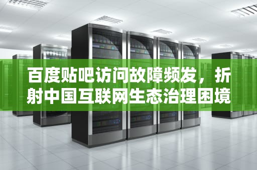 百度贴吧访问故障频发，折射中国互联网生态治理困境，百度贴吧进不去显示网络出错了