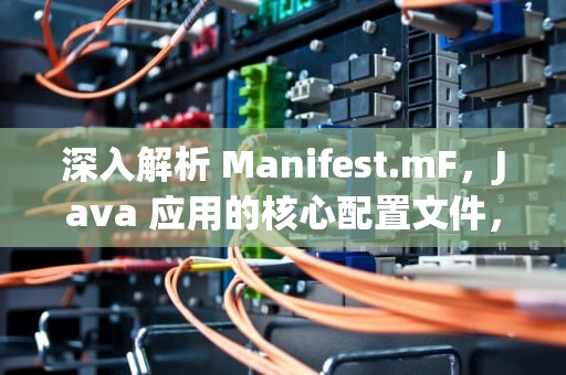 深入解析 Manifest.mF，Java 应用的核心配置文件，MANIFEST.MF作用