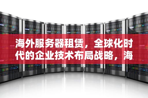 海外服务器租赁，全球化时代的企业技术布局战略，海外服务器租赁生意怎么样