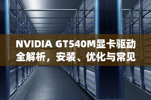NVIDIA GT540M显卡驱动全解析，安装、优化与常见问题解决指南，gt540m驱动装不上