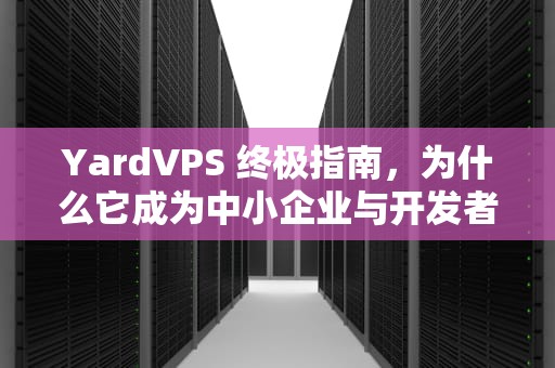 YardVPS 终极指南，为什么它成为中小企业与开发者的理想选择？