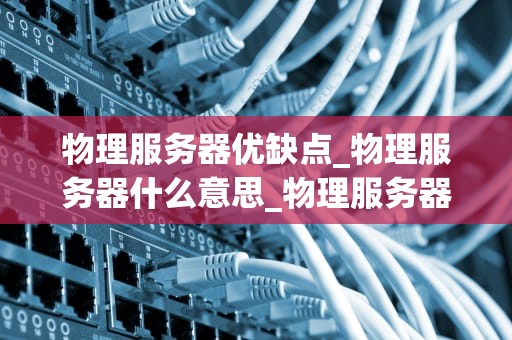 物理服务器优缺点_物理服务器什么意思_物理服务器的优缺点分析