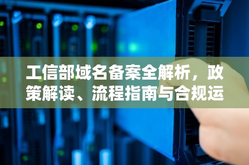 工信部域名备案全解析，政策解读、流程指南与合规运营之道，工信部域名备案管理系统