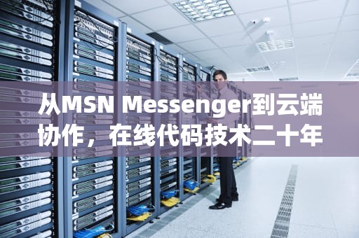 从MSN Messenger到云端协作，在线代码技术二十年演进史，msn是在线网络交流平台吗