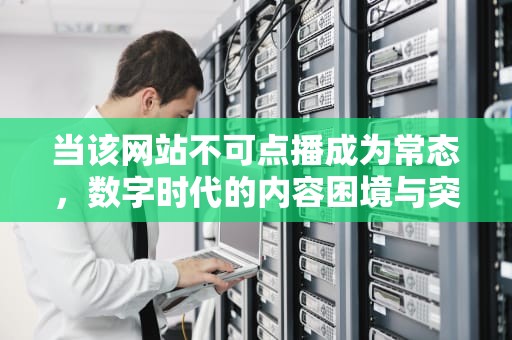 当该网站不可点播成为常态，数字时代的内容困境与突围之道，该网站不可点播什么意思