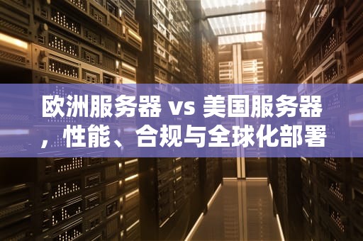 欧洲服务器 vs 美国服务器，性能、合规与全球化部署的深度对比，欧洲服务器与美国服务器的区别