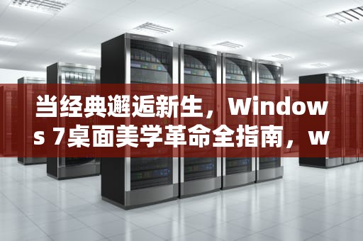 当经典邂逅新生，Windows 7桌面美学革命全指南，win7桌面美化工具