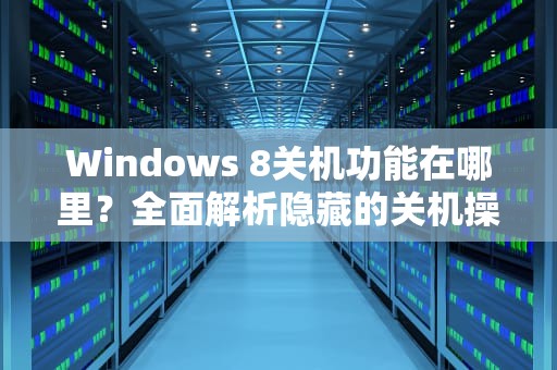 Windows 8关机功能在哪里？全面解析隐藏的关机操作步骤与设计逻辑，win8关机在哪里