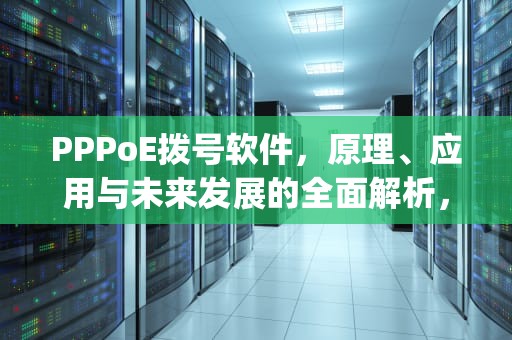PPPoE拨号软件，原理、应用与未来发展的全面解析，手机pppoe拨号软件