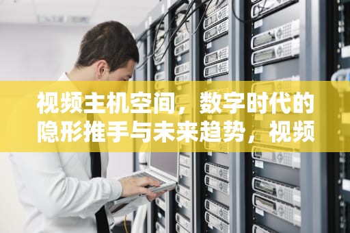 视频主机空间，数字时代的隐形推手与未来趋势，视频主机空间不足